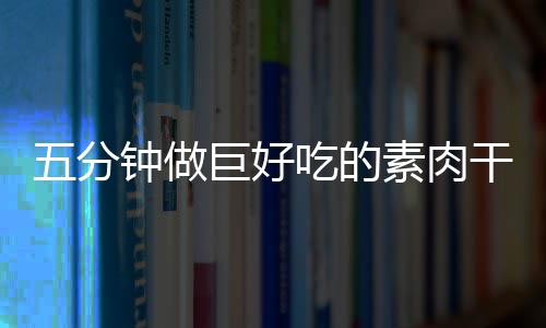 五分干根钟做素肉手撕香菇吃的巨好
